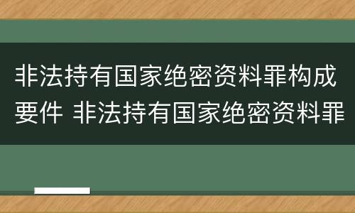 非法持有国家绝密资料罪构成要件 非法持有国家绝密资料罪构成要件是什么