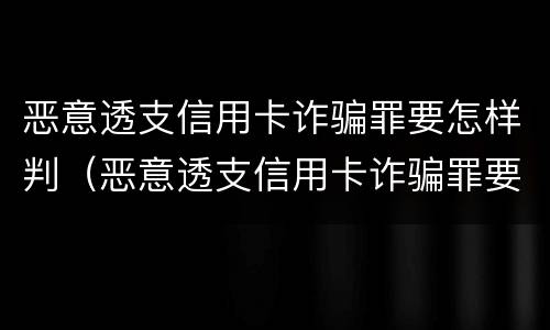 恶意透支信用卡诈骗罪要怎样判（恶意透支信用卡诈骗罪要怎样判决）
