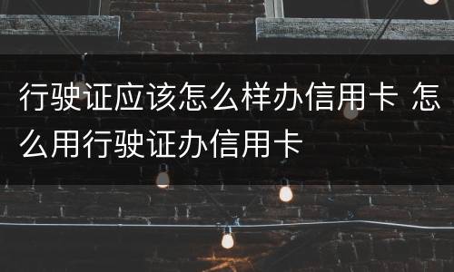 行驶证应该怎么样办信用卡 怎么用行驶证办信用卡
