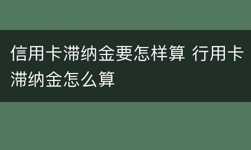 信用卡滞纳金要怎样算 行用卡滞纳金怎么算