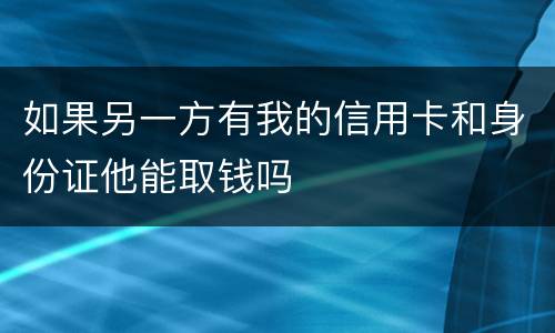 如果另一方有我的信用卡和身份证他能取钱吗