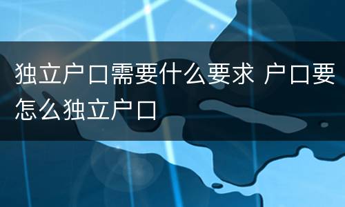 独立户口需要什么要求 户口要怎么独立户口