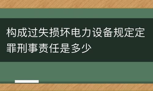 构成过失损坏电力设备规定定罪刑事责任是多少