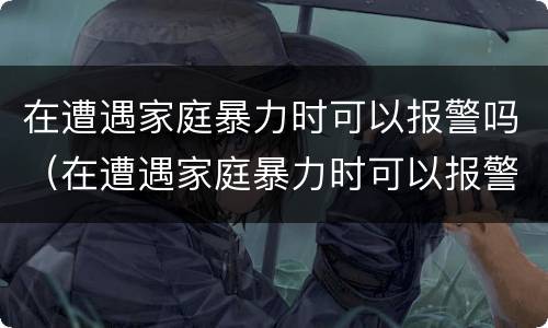 在遭遇家庭暴力时可以报警吗（在遭遇家庭暴力时可以报警吗英语）