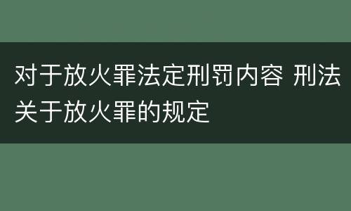 对于放火罪法定刑罚内容 刑法关于放火罪的规定
