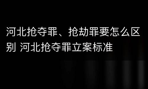 河北抢夺罪、抢劫罪要怎么区别 河北抢夺罪立案标准