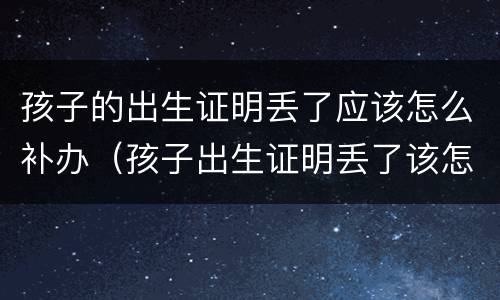 孩子的出生证明丢了应该怎么补办（孩子出生证明丢了该怎么办呢）