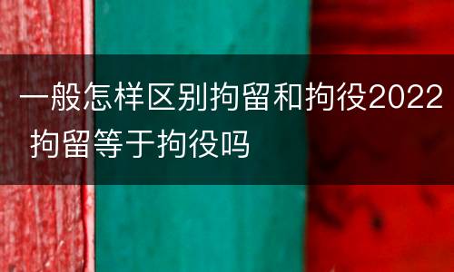 一般怎样区别拘留和拘役2022 拘留等于拘役吗