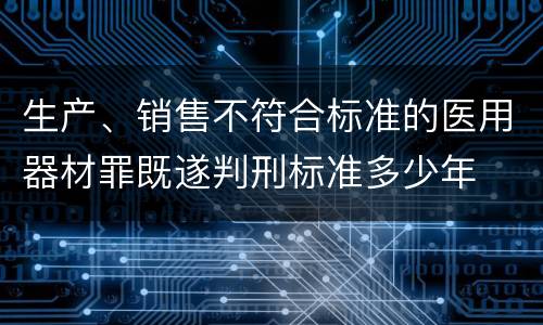 生产、销售不符合标准的医用器材罪既遂判刑标准多少年