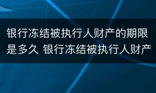 银行冻结被执行人财产的期限是多久 银行冻结被执行人财产的期限是多久啊