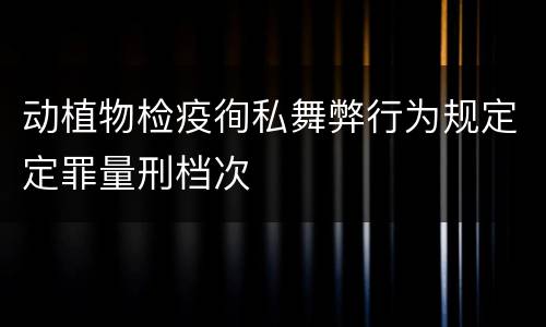 动植物检疫徇私舞弊行为规定定罪量刑档次
