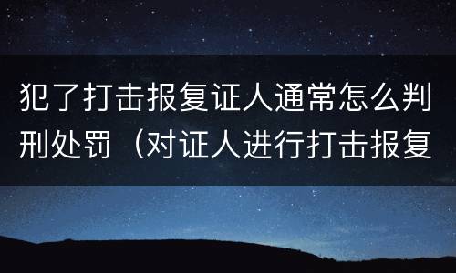 犯了打击报复证人通常怎么判刑处罚（对证人进行打击报复构成什么罪）