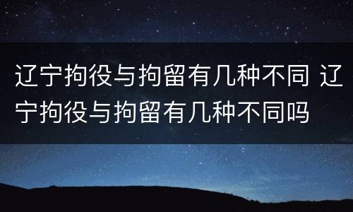 辽宁拘役与拘留有几种不同 辽宁拘役与拘留有几种不同吗