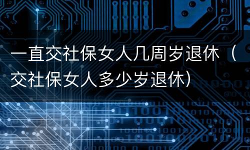 一直交社保女人几周岁退休（交社保女人多少岁退休）
