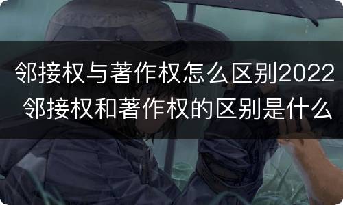 邻接权与著作权怎么区别2022 邻接权和著作权的区别是什么?