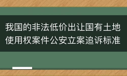 我国的非法低价出让国有土地使用权案件公安立案追诉标准有怎样的规定