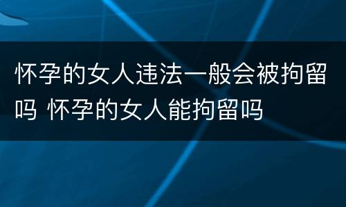 怀孕的女人违法一般会被拘留吗 怀孕的女人能拘留吗