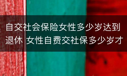 自交社会保险女性多少岁达到退休 女性自费交社保多少岁才能领退休金