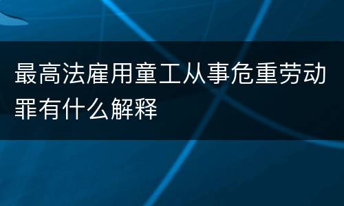 最高法雇用童工从事危重劳动罪有什么解释