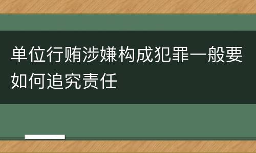 单位行贿涉嫌构成犯罪一般要如何追究责任