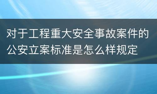 对于工程重大安全事故案件的公安立案标准是怎么样规定