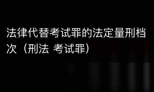 法律代替考试罪的法定量刑档次（刑法 考试罪）