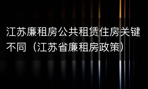 江苏廉租房公共租赁住房关键不同（江苏省廉租房政策）
