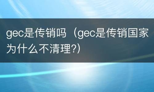 gec是传销吗（gec是传销国家为什么不清理?）