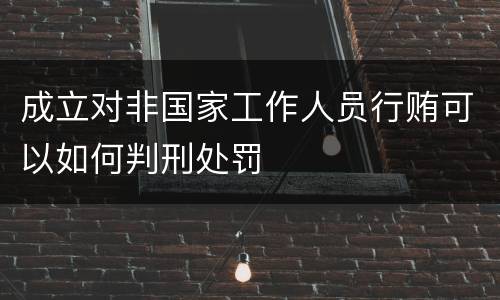 成立对非国家工作人员行贿可以如何判刑处罚