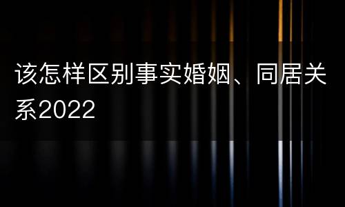 该怎样区别事实婚姻、同居关系2022