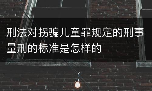 刑法对拐骗儿童罪规定的刑事量刑的标准是怎样的