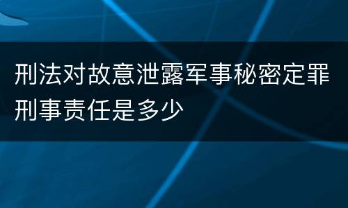 刑法对故意泄露军事秘密定罪刑事责任是多少