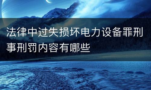 法律中过失损坏电力设备罪刑事刑罚内容有哪些