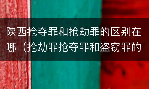 陕西抢夺罪和抢劫罪的区别在哪（抢劫罪抢夺罪和盗窃罪的区别）