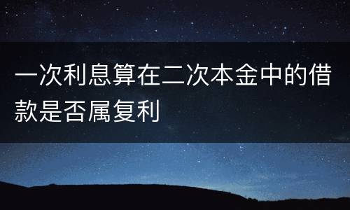 一次利息算在二次本金中的借款是否属复利