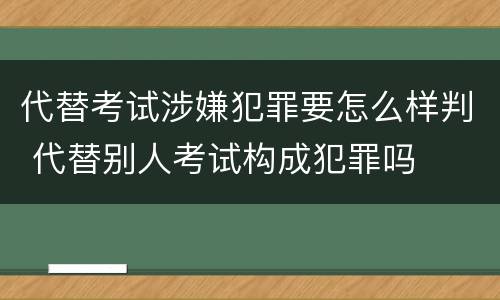 代替考试涉嫌犯罪要怎么样判 代替别人考试构成犯罪吗