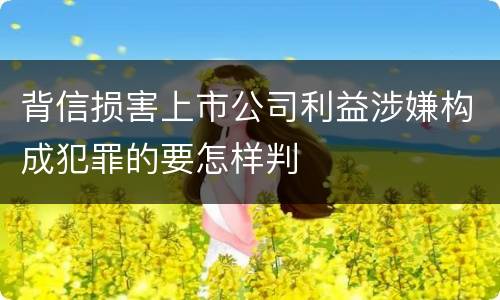 背信损害上市公司利益涉嫌构成犯罪的要怎样判