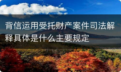 背信运用受托财产案件司法解释具体是什么主要规定