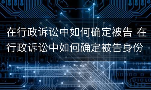 在行政诉讼中如何确定被告 在行政诉讼中如何确定被告身份