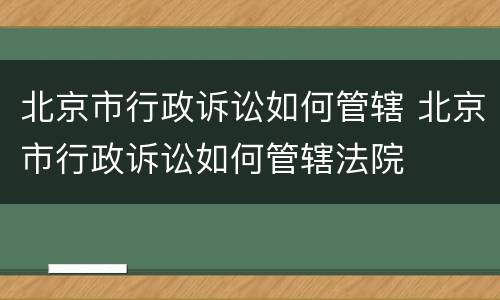 北京市行政诉讼如何管辖 北京市行政诉讼如何管辖法院