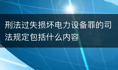 刑法过失损坏电力设备罪的司法规定包括什么内容