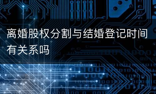离婚股权分割与结婚登记时间有关系吗