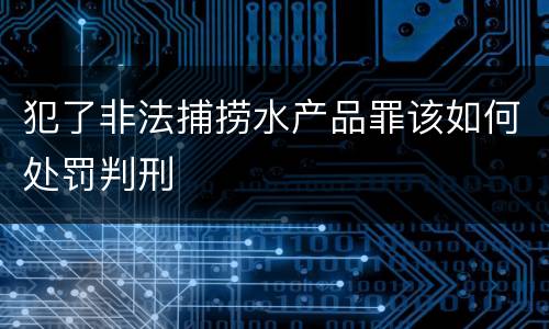 犯了非法捕捞水产品罪该如何处罚判刑