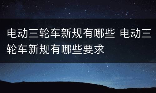 电动三轮车新规有哪些 电动三轮车新规有哪些要求