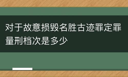 对于故意损毁名胜古迹罪定罪量刑档次是多少