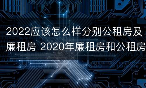 2022应该怎么样分别公租房及廉租房 2020年廉租房和公租房的区别