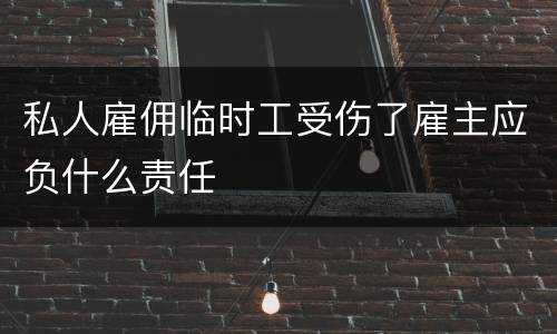 私人雇佣临时工受伤了雇主应负什么责任