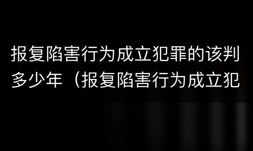 报复陷害行为成立犯罪的该判多少年（报复陷害行为成立犯罪的该判多少年呢）