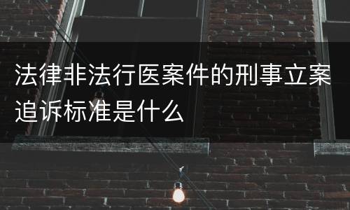 法律非法行医案件的刑事立案追诉标准是什么