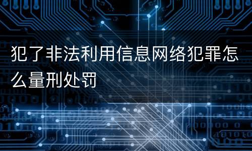 犯了非法利用信息网络犯罪怎么量刑处罚
